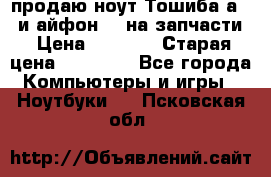 продаю ноут.Тошиба а210 и айфон 4s на запчасти › Цена ­ 1 500 › Старая цена ­ 32 000 - Все города Компьютеры и игры » Ноутбуки   . Псковская обл.